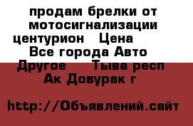 продам брелки от мотосигнализации центурион › Цена ­ 500 - Все города Авто » Другое   . Тыва респ.,Ак-Довурак г.